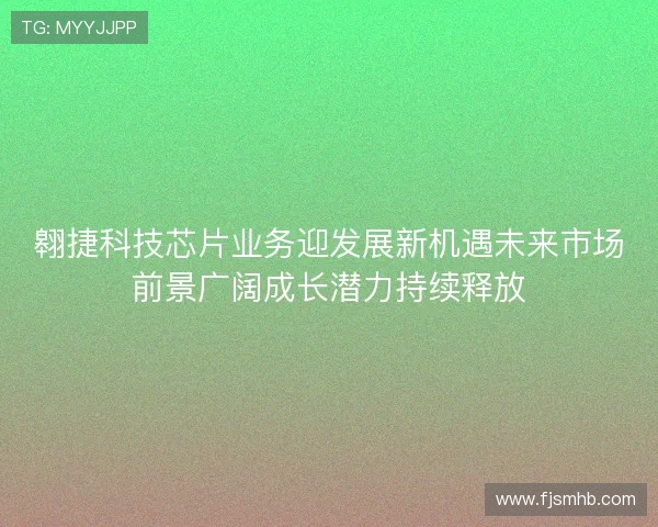翱捷科技芯片业务迎发展新机遇未来市场前景广阔成长潜力持续释放