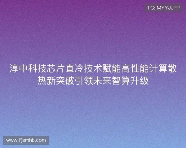 淳中科技芯片直冷技术赋能高性能计算散热新突破引领未来智算升级
