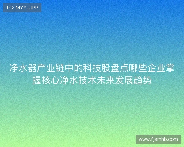 净水器产业链中的科技股盘点哪些企业掌握核心净水技术未来发展趋势 净水器产业链中的科技股盘点哪些企业掌握核心净水技术未来发展趋势
