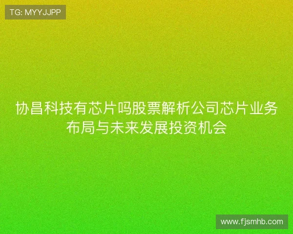 协昌科技有芯片吗股票解析公司芯片业务布局与未来发展投资机会 协昌科技有芯片吗股票解析公司芯片业务布局与未来发展投资机会