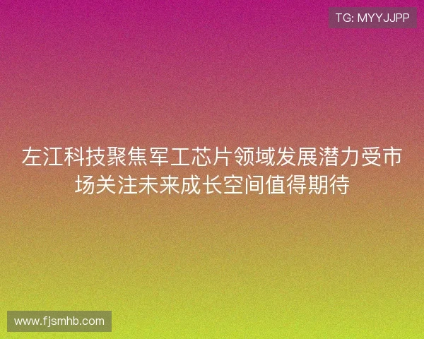 左江科技聚焦军工芯片领域发展潜力受市场关注未来成长空间值得期待